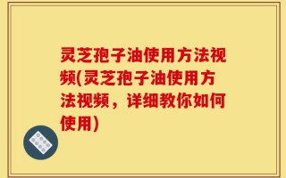 灵芝孢子油使用方法视频(灵芝孢子油使用方法视频，详细教你如何使用)