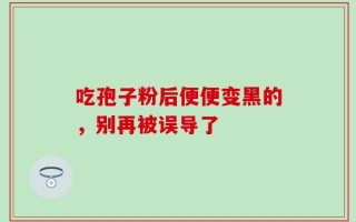 吃孢子粉后便便变黑的，别再被误导了