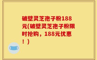 破壁灵芝孢子粉188元(破壁灵芝孢子粉限时抢购，188元优惠！)