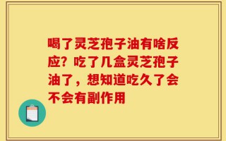 喝了灵芝孢子油有啥反应？吃了几盒灵芝孢子油了，想知道吃久了会不会有副作用