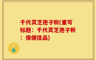 千代灵芝孢子粉(重写标题：千代灵芝孢子粉：保健佳品)
