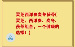 灵芝西洋参麦冬茯苓(灵芝、西洋参、麦冬、茯苓组合，一个健康的选择！)