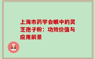 上海市药学会眼中的灵芝孢子粉：功效价值与应用前景