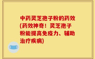 中药灵芝孢子粉的药效(药效神奇！灵芝孢子粉能提高免疫力、辅助治疗疾病)
