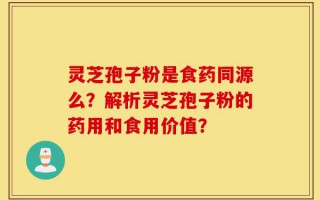 灵芝孢子粉是食药同源么？解析灵芝孢子粉的药用和食用价值？