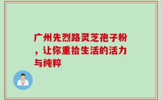 广州先烈路灵芝孢子粉，让你重拾生活的活力与纯粹