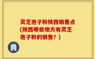 灵芝孢子粉陕西销售点(陕西哪些地方有灵芝孢子粉的销售？)