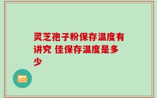 灵芝孢子粉保存温度有讲究 佳保存温度是多少