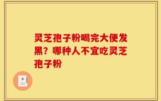 灵芝孢子粉喝完大便发黑？哪种人不宜吃灵芝孢子粉