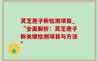 灵芝孢子粉检测项目_“全面解析：灵芝孢子粉关键检测项目与方法”