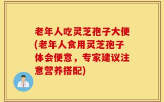 老年人吃灵芝孢子大便(老年人食用灵芝孢子体会便意，专家建议注意营养搭配)