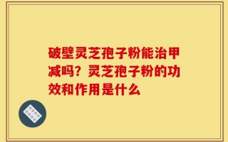 破壁灵芝孢子粉能治甲减吗？灵芝孢子粉的功效和作用是什么