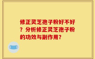 修正灵芝孢子粉好不好？分析修正灵芝孢子粉的功效与副作用？