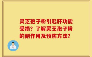 灵芝孢子粉引起肝功能受损？了解灵芝孢子粉的副作用及预防方法？