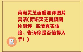 荷诺灵芝面膜测评图片高清(荷诺灵芝面膜图片测评  高清真实体验，告诉你是否值得入手！)
