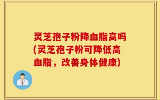 灵芝孢子粉降血脂高吗(灵芝孢子粉可降低高血脂，改善身体健康)