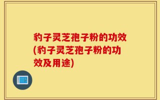 豹子灵芝孢子粉的功效(豹子灵芝孢子粉的功效及用途)