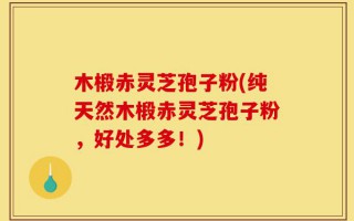 木椴赤灵芝孢子粉(纯天然木椴赤灵芝孢子粉，好处多多！)
