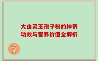大山灵芝孢子粉的神奇功效与营养价值全解析