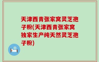 天津西青张家窝灵芝孢子粉(天津西青张家窝独家生产纯天然灵芝孢子粉)