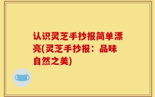 认识灵芝手抄报简单漂亮(灵芝手抄报：品味自然之美)