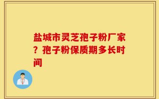 盐城市灵芝孢子粉厂家？孢子粉保质期多长时间