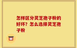 怎样区分灵芝孢子粉的好坏？怎么选择灵芝孢子粉