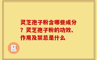 灵芝孢子粉含哪些成分？灵芝孢子粉的功效、作用及禁忌是什么