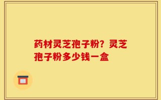 药材灵芝孢子粉？灵芝孢子粉多少钱一盒