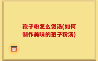 孢子粉怎么煲汤(如何制作美味的孢子粉汤)