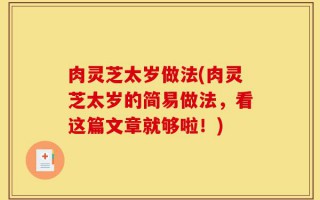 肉灵芝太岁做法(肉灵芝太岁的简易做法，看这篇文章就够啦！)