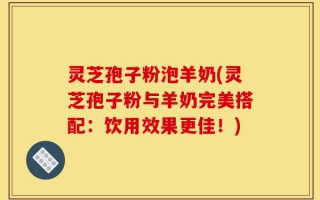 灵芝孢子粉泡羊奶(灵芝孢子粉与羊奶完美搭配：饮用效果更佳！)