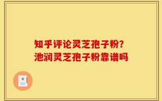 知乎评论灵芝孢子粉？池润灵芝孢子粉靠谱吗