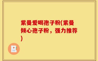 紫曼爱喝孢子粉(紫曼倾心孢子粉，强力推荐)