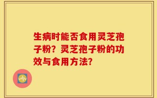 生病时能否食用灵芝孢子粉？灵芝孢子粉的功效与食用方法？