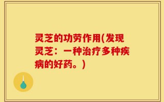 灵芝的功劳作用(发现灵芝：一种治疗多种疾病的好药。)
