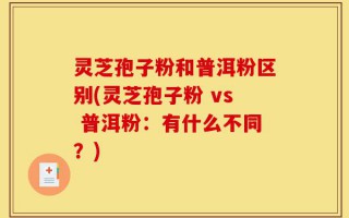 灵芝孢子粉和普洱粉区别(灵芝孢子粉 vs 普洱粉：有什么不同？)