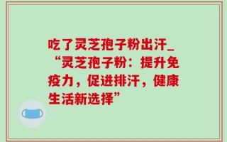 吃了灵芝孢子粉出汗_“灵芝孢子粉：提升免疫力，促进排汗，健康生活新选择”