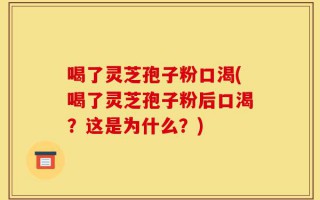 喝了灵芝孢子粉口渴(喝了灵芝孢子粉后口渴？这是为什么？)