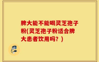 脾大能不能喝灵芝孢子粉(灵芝孢子粉适合脾大患者饮用吗？)