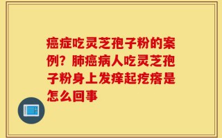 癌症吃灵芝孢子粉的案例？肺癌病人吃灵芝孢子粉身上发痒起疙瘩是怎么回事
