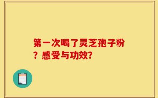 第一次喝了灵芝孢子粉？感受与功效？