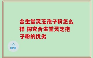 合生堂灵芝孢子粉怎么样 探究合生堂灵芝孢子粉的优劣