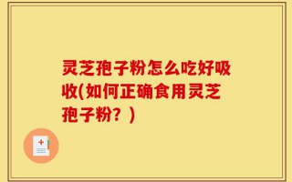 灵芝孢子粉怎么吃好吸收(如何正确食用灵芝孢子粉？)
