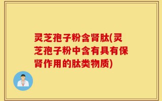 灵芝孢子粉含肾肽(灵芝孢子粉中含有具有保肾作用的肽类物质)