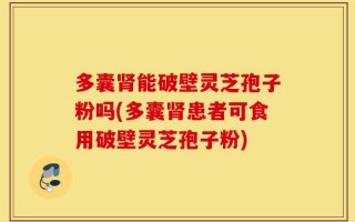 多囊肾能破壁灵芝孢子粉吗(多囊肾患者可食用破壁灵芝孢子粉)