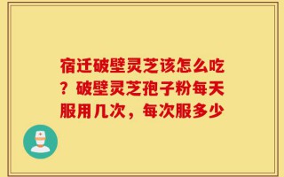 宿迁破壁灵芝该怎么吃？破壁灵芝孢子粉每天服用几次，每次服多少