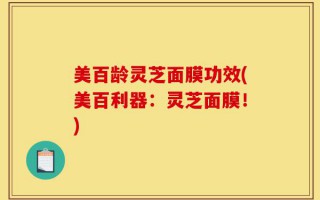 美百龄灵芝面膜功效(美百利器：灵芝面膜！)