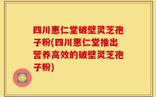 四川惠仁堂破壁灵芝孢子粉(四川惠仁堂推出营养高效的破壁灵芝孢子粉)