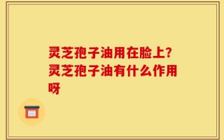 灵芝孢子油用在脸上？灵芝孢子油有什么作用呀